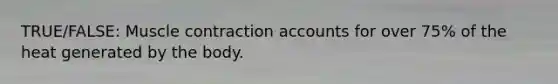 TRUE/FALSE: <a href='https://www.questionai.com/knowledge/k0LBwLeEer-muscle-contraction' class='anchor-knowledge'>muscle contraction</a> accounts for over 75% of the heat generated by the body.