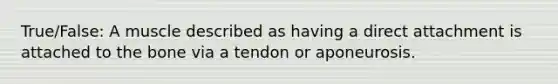 True/False: A muscle described as having a direct attachment is attached to the bone via a tendon or aponeurosis.