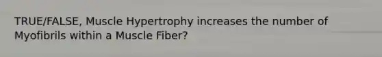 TRUE/FALSE, Muscle Hypertrophy increases the number of Myofibrils within a Muscle Fiber?