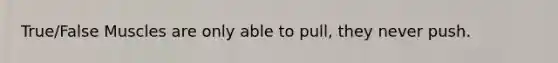 True/False Muscles are only able to pull, they never push.