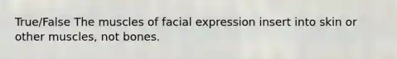 True/False The muscles of facial expression insert into skin or other muscles, not bones.