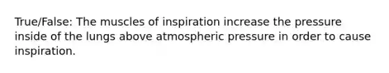 True/False: The muscles of inspiration increase the pressure inside of the lungs above atmospheric pressure in order to cause inspiration.