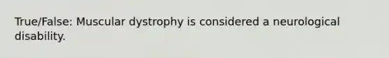 True/False: Muscular dystrophy is considered a neurological disability.