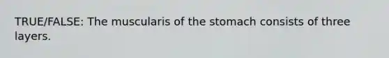 TRUE/FALSE: The muscularis of the stomach consists of three layers.