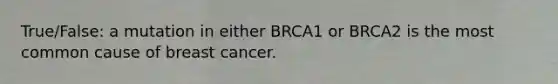 True/False: a mutation in either BRCA1 or BRCA2 is the most common cause of breast cancer.