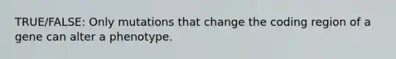 TRUE/FALSE: Only mutations that change the coding region of a gene can alter a phenotype.