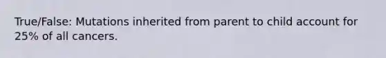 True/False: Mutations inherited from parent to child account for 25% of all cancers.
