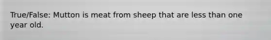 True/False: Mutton is meat from sheep that are less than one year old.