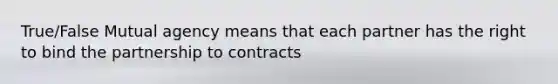 True/False Mutual agency means that each partner has the right to bind the partnership to contracts