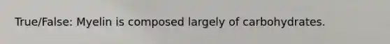 True/False: Myelin is composed largely of carbohydrates.