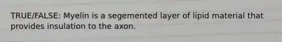 TRUE/FALSE: Myelin is a segemented layer of lipid material that provides insulation to the axon.