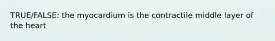 TRUE/FALSE: the myocardium is the contractile middle layer of the heart