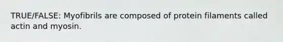 TRUE/FALSE: Myofibrils are composed of protein filaments called actin and myosin.