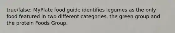 true/false: MyPlate food guide identifies legumes as the only food featured in two different categories, the green group and the protein Foods Group.