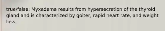 true/false: Myxedema results from hypersecretion of the thyroid gland and is characterized by goiter, rapid heart rate, and weight loss.