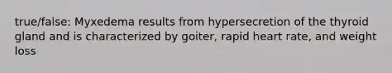 true/false: Myxedema results from hypersecretion of the thyroid gland and is characterized by goiter, rapid heart rate, and weight loss