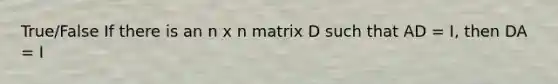 True/False If there is an n x n matrix D such that AD = I, then DA = I