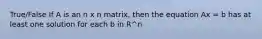 True/False If A is an n x n matrix, then the equation Ax = b has at least one solution for each b in R^n