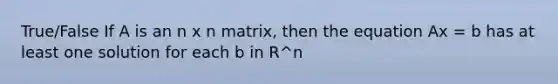 True/False If A is an n x n matrix, then the equation Ax = b has at least one solution for each b in R^n