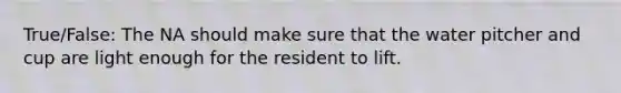 True/False: The NA should make sure that the water pitcher and cup are light enough for the resident to lift.