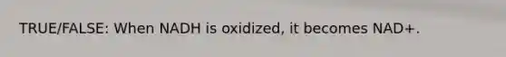 TRUE/FALSE: When NADH is oxidized, it becomes NAD+.