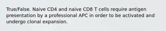 True/False. Naive CD4 and naive CD8 T cells require antigen presentation by a professional APC in order to be activated and undergo clonal expansion.