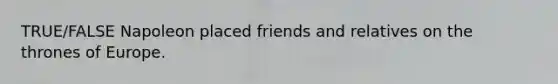 TRUE/FALSE Napoleon placed friends and relatives on the thrones of Europe.