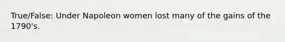 True/False: Under Napoleon women lost many of the gains of the 1790's.