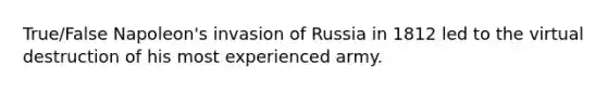 True/False Napoleon's invasion of Russia in 1812 led to the virtual destruction of his most experienced army.