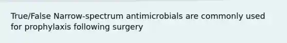 True/False Narrow-spectrum antimicrobials are commonly used for prophylaxis following surgery