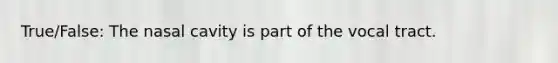 True/False: The nasal cavity is part of the vocal tract.