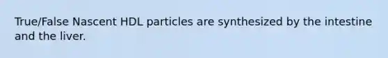 True/False Nascent HDL particles are synthesized by the intestine and the liver.