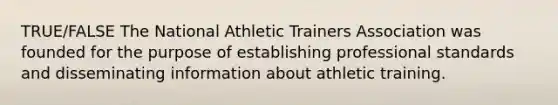 TRUE/FALSE The National Athletic Trainers Association was founded for the purpose of establishing professional standards and disseminating information about athletic training.