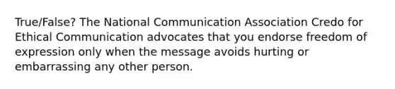 True/False? The National Communication Association Credo for Ethical Communication advocates that you endorse freedom of expression only when the message avoids hurting or embarrassing any other person.