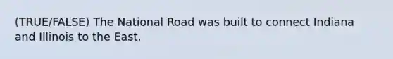 (TRUE/FALSE) The National Road was built to connect Indiana and Illinois to the East.