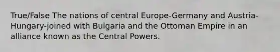 True/False The nations of central Europe-Germany and Austria-Hungary-joined with Bulgaria and the Ottoman Empire in an alliance known as the Central Powers.