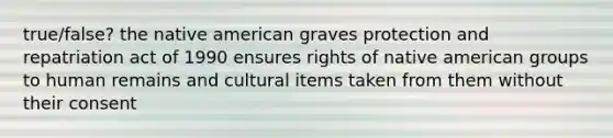 true/false? the native american graves protection and repatriation act of 1990 ensures rights of native american groups to human remains and cultural items taken from them without their consent