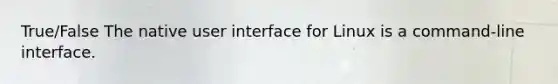 True/False The native user interface for Linux is a command-line interface.