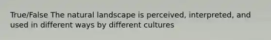 True/False The natural landscape is perceived, interpreted, and used in different ways by different cultures