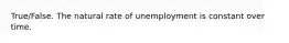 True/False. The natural rate of unemployment is constant over time.