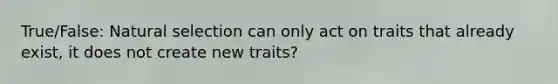 True/False: Natural selection can only act on traits that already exist, it does not create new traits?