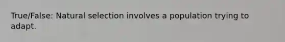 True/False: Natural selection involves a population trying to adapt.