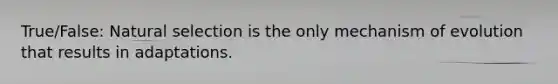 True/False: Natural selection is the only mechanism of evolution that results in adaptations.