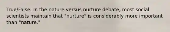 True/False: In the nature versus nurture debate, most social scientists maintain that "nurture" is considerably more important than "nature."