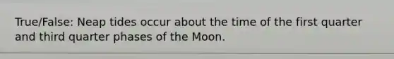 True/False: Neap tides occur about the time of the first quarter and third quarter phases of the Moon.