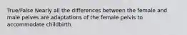 True/False Nearly all the differences between the female and male pelves are adaptations of the female pelvis to accommodate childbirth.