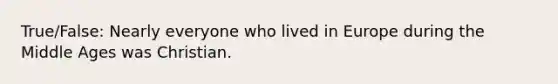 True/False: Nearly everyone who lived in Europe during the Middle Ages was Christian.