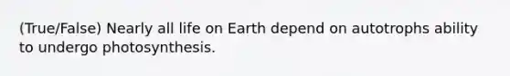 (True/False) Nearly all life on Earth depend on autotrophs ability to undergo photosynthesis.