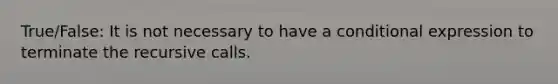 True/False: It is not necessary to have a conditional expression to terminate the recursive calls.