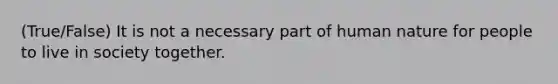 (True/False) It is not a necessary part of human nature for people to live in society together.